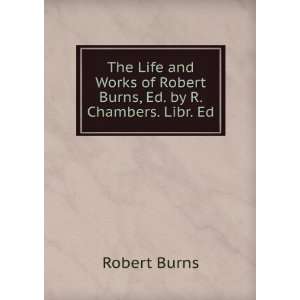   of Robert Burns, Ed. by R. Chambers. Libr. Ed Robert Burns Books