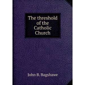    The threshold of the Catholic Church John B. Bagshawe Books