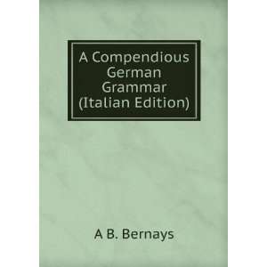   Compendious German Grammar (Italian Edition) A B. Bernays Books