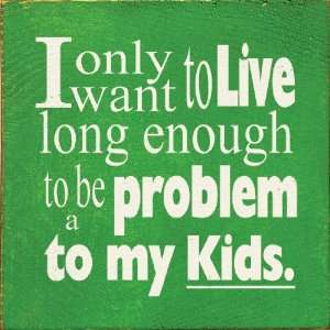 I Only Want To Live Long Enough To Be A Problem To My Kids 