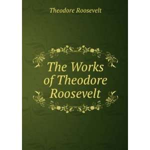  The Works of Theodore Roosevelt: Theodore Roosevelt: Books
