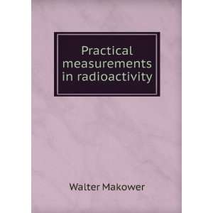    Practical measurements in radioactivity Walter Makower Books
