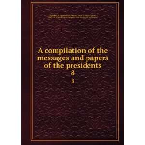 messages and papers of the presidents. 8: Richardson, James D. (James 
